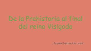 De la Prehistoria al final
del reino Visigodo
Ángeles Pineda e Inés Jurado
 