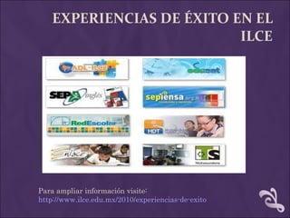 EXPERIENCIAS DE ÉXITO EN EL ILCE Para ampliar información visite:  http://www.ilce.edu.mx/2010/experiencias-de-exito 