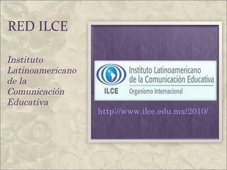 RED ILCE Instituto Latinoamericano  de la Comunicación Educativa http://www.ilce.edu.mx/2010/ 