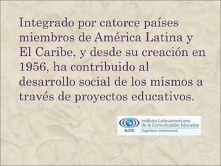 Integrado por catorce países miembros de América Latina y El Caribe, y desde su creación en 1956, ha contribuido al desarrollo social de los mismos a través de proyectos educativos. 