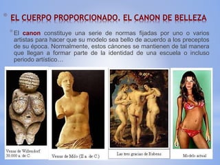* EL CUERPO PROPORCIONADO. EL CANON DE BELLEZA
*El canon constituye una serie de normas fijadas por uno o varios
artistas ...
