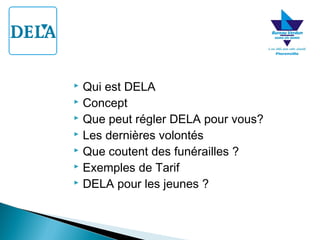 Qui est DELA
 Concept
 Que peut régler DELA pour vous?
 Les dernières volontés
 Que coutent des funérailles ?
 Exemples de Tarif
 DELA pour les jeunes ?


 