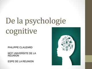 De la psychologie
cognitive
PHILIPPE CLAUZARD
MCF UNIVERSITE DE LA
REUNION
ESPE DE LA REUNION
 
