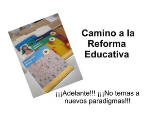 Camino a la Reforma Educativa ¡¡¡Adelante!!! ¡¡¡No temas a nuevos paradigmas!!! 