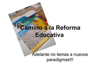 Camino a la Reforma
    Educativa


   Adelante no temas a nuevos
          paradigmas!!!
 