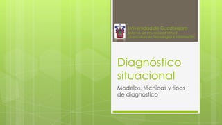 Universidad de Guadalajara

Sistema de Universidad Virtual
Licenciatura en Tecnologías e Información

Diagnóstico
situacional
Modelos, técnicas y tipos
de diagnóstico

 