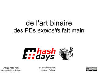 de l'art binaire
           des PEs explosifs fait main




   Ange Albertini        3 Novembre 2012
http://corkami.com        Lucerne, Suisse
 
