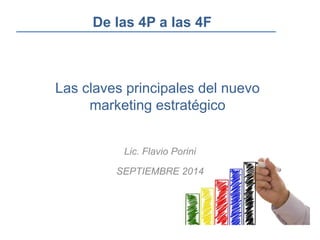 Las claves principales del nuevo
marketing estratégico
Lic. Flavio Porini
SEPTIEMBRE 2014
De las 4P a las 4F
 