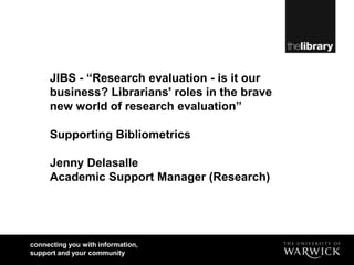 JIBS - “Research evaluation - is it our business? Librarians' roles in the brave new world of research evaluation” Supporting BibliometricsJenny DelasalleAcademic Support Manager (Research) 
