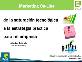Marketing On-Line de la saturación tecnológica  a la estrategia práctica  para mi empresa Aitor Jaio Gojenola Dtor. De Marketing Quick Comunicación Multimedia, S.L. www.quick.es 
