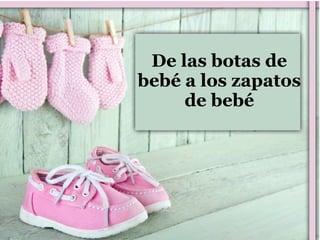 De las botas de
bebé a los zapatos
de bebé
 