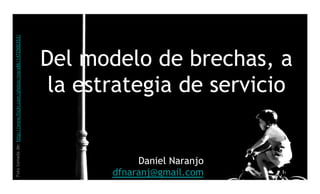Foto tomada de: http://www.flickr.com/photos/mara86/1472500353/




                                                                  Del modelo de brechas, a
                                                                   la estrategia de servicio


                                                                              Daniel Naranjo
                                                                         dfnaranj@gmail.com Naranjo dfnaranj@gmail.com
                                                                                        Daniel
 