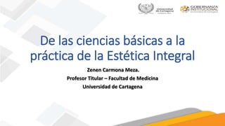De las ciencias básicas a la
práctica de la Estética Integral
Zenen Carmona Meza.
Profesor Titular – Facultad de Medicina
Universidad de Cartagena
 