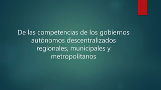 De las competencias de los gobiernos
autónomos descentralizados
regionales, municipales y
metropolitanos
 