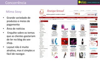 Concorrência Grande variedade de produtos e meios de pagamento Á rea de notícias Enquête sobre os temas que as clientes gostariam de ler no blog do sex-shop.  Layout não é muito atrativo, mas é simples e fácil de navegar. Mimo Sexy 