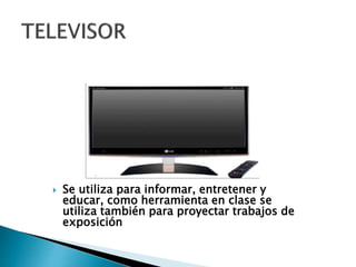  Se utiliza para informar, entretener y
educar, como herramienta en clase se
utiliza también para proyectar trabajos de
exposición
 