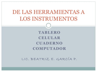TABLERO
CELULAR
CUADERNO
COMPUTADOR
LIC. BEATRIZ E. GARCÍA P.
DE LAS HERRAMIENTAS A
LOS INSTRUMENTOS
 