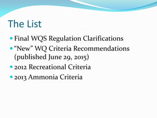 The List
 Final WQS Regulation Clarifications
 “New” WQ Criteria Recommendations
(published June 29, 2015)
 2012 Recreational Criteria
 2013 Ammonia Criteria
 