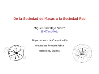 De la Sociedad de Masas a la Sociedad Red

           Miguel Castillejo Sierra
               @MCastillejo


          Departamento de Comunicación

            Universitat Pompeu Fabra

               Barcelona, España
 