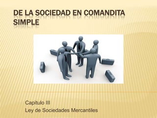 DE LA SOCIEDAD EN COMANDITA
SIMPLE
Capitulo III
Ley de Sociedades Mercantiles
 