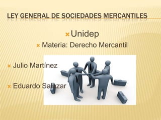 LEY GENERAL DE SOCIEDADES MERCANTILES
Unidep
 Materia: Derecho Mercantil
 Julio Martínez
 Eduardo Salazar
 