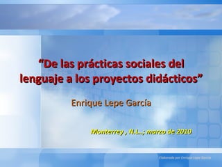 “ De las prácticas sociales del lenguaje a los proyectos didácticos” Enrique Lepe García Monterrey , N.L..; marzo de 2010 