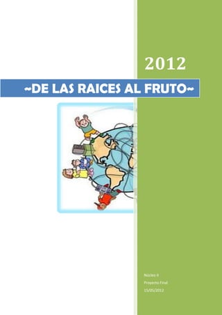 2012
~DE LAS RAICES AL FRUTO~




                Núcleo II
                Proyecto Final
                15/05/2012
 