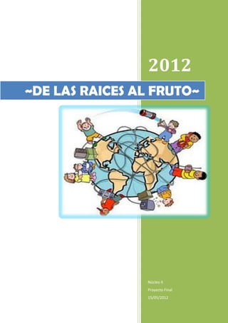 2012
~DE LAS RAICES AL FRUTO~




                Núcleo II
                Proyecto Final
                15/05/2012
 