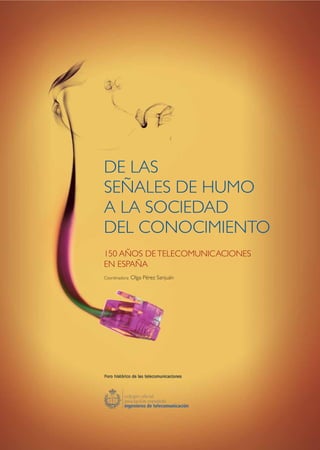 DE LAS
SEÑALES DE HUMO
A LA SOCIEDAD
DEL CONOCIMIENTO
150 AÑOS DE TELECOMUNICACIONES
EN ESPAÑA
Coordinadora:   Olga Pérez Sanjuán
 