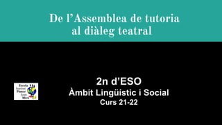 De l’Assemblea de tutoria
al diàleg teatral
2n d’ESO
Àmbit Lingüístic i Social
Curs 21-22
 