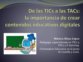 Mónica Moya López
Pedagoga, especializada en TICs y
TACs y E-learning.
Orientadora Educativa en la Junta
de Castilla y León.
 