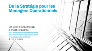 De la Stratégie pour les 
Managers Opérationnels 
Sébastien Bourguignon 
@sebbourguignon 
http://sebastienbourguignon.wordpress.com 
http://monmasteradauphine.wordpress.com 
✉ bourguignonsebastien@free.fr 
☎ +336 88 06 21 71 
 