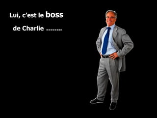 Lui, c’est le  boss  de Charlie   …….. 