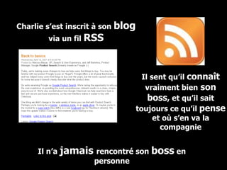 Charlie s’est inscrit à son  blog  via un fil  RSS Il sent qu’il  connaît  vraiment bien  son boss , et qu’il sait toujours ce qu’il  pense  et où s’en va la compagnie Il n’a  jamais  rencontré son  boss  en personne 