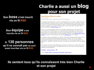 Son  boss  s’est inscrit via un fil  RSS   Son  équipe   s’est inscrite via un fil  RSS   Et  130 personnes  qu’il ne connaît pas  se sont aussi inscrites via un fil  RSS   Ils sentent tous qu’ils connaîssent très bien Charlie et son projet Charlie a aussi un  blog  pour son projet 