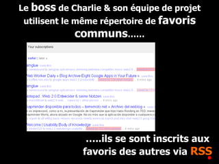 Le  boss  de Charlie & son équipe de projet utilisent le même répertoire de  favoris communs …… … ..ils se sont inscrits aux favoris des autres via  RSS 