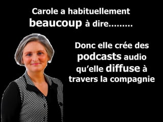 Carole a habituellement  beaucoup  à dire……… Donc elle crée des  podcasts  audio qu’elle  diffuse  à travers la compagnie 