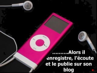 ……… .Alors il l’enregistre, l’écoute et le publie sur son blog 