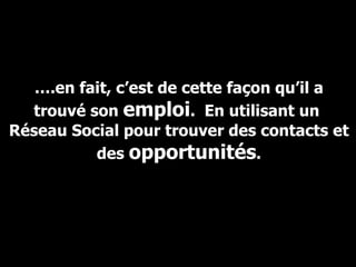 … .en fait, c’est de cette façon qu’il a trouvé son  emploi .  En utilisant un  Réseau Social pour trouver des contacts et des  opportunités . 