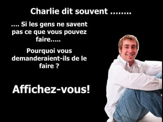 … . Si les gens ne savent pas ce que vous pouvez faire…..  Pourquoi vous demanderaient-ils de le faire ? Charlie dit souvent …….. Affichez-vous! 