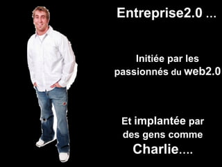Entreprise2.0  … Initiée par les passionnés  du  web2.0 Et  implantée  par des gens comme   Charlie …. 