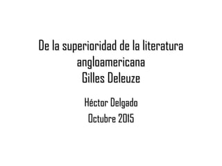 De la superioridad de la literaturaDe la superioridad de la literatura
angloamericanaangloamericana
Gilles DeleuzeGilles Deleuze
Héctor DelgadoHéctor Delgado
Octubre 2015Octubre 2015
 