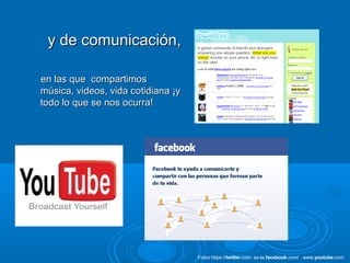 y de comunicación,y de comunicación,
en las que compartimosen las que compartimos
música, videos, vida cotidiana ¡ymúsica, videos, vida cotidiana ¡y
todo lo que se nos ocurra!todo lo que se nos ocurra!
Fotos https://twitter.com. es-la.facebook.com/ . www.youtube.com
 