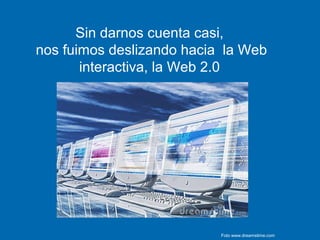 Sin darnos cuenta casi,
nos fuimos deslizando hacia la Web
interactiva, la Web 2.0
Foto www.dreamstime.com
 