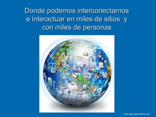 Donde podemos interconectarnosDonde podemos interconectarnos
e interactuar en miles de sitios ye interactuar en miles de sitios y
con miles de personascon miles de personas
Foto www.dreamstime.com
 
