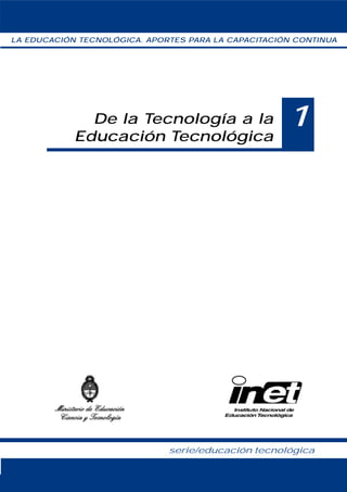 De la Tecnología a la
Educación Tecnológica
serie/educación tecnológica
1
LA EDUCACIÓN TECNOLÓGICA. APORTES PARA LA CAPACITACIÓN CONTINUA
 