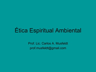 Ética Espiritual Ambiental

     Prof. Lic. Carlos A. Musfeldt
      prof.musfeldt@gmail.com
 