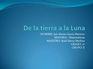NOMBRE: Jair Alexis García Moreno
MATERIA : Matemáticas
MAESTRO: Raúl Sierra Medina
GRADO: 2º
GRUPO: E
 