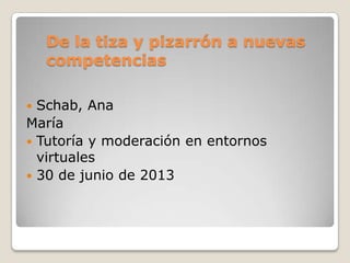 De la tiza y pizarrón a nuevas
competencias
 Schab, Ana
María
 Tutoría y moderación en entornos
virtuales
 30 de junio de 2013
 