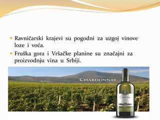  Ravničarski krajevi su pogodni za uzgoj vinove
loze i voća.
 Fruška gora i Vršačke planine su značajni za
proizvodnju vina u Srbiji.
 